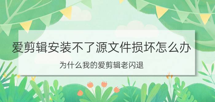 爱剪辑安装不了源文件损坏怎么办 为什么我的爱剪辑老闪退？